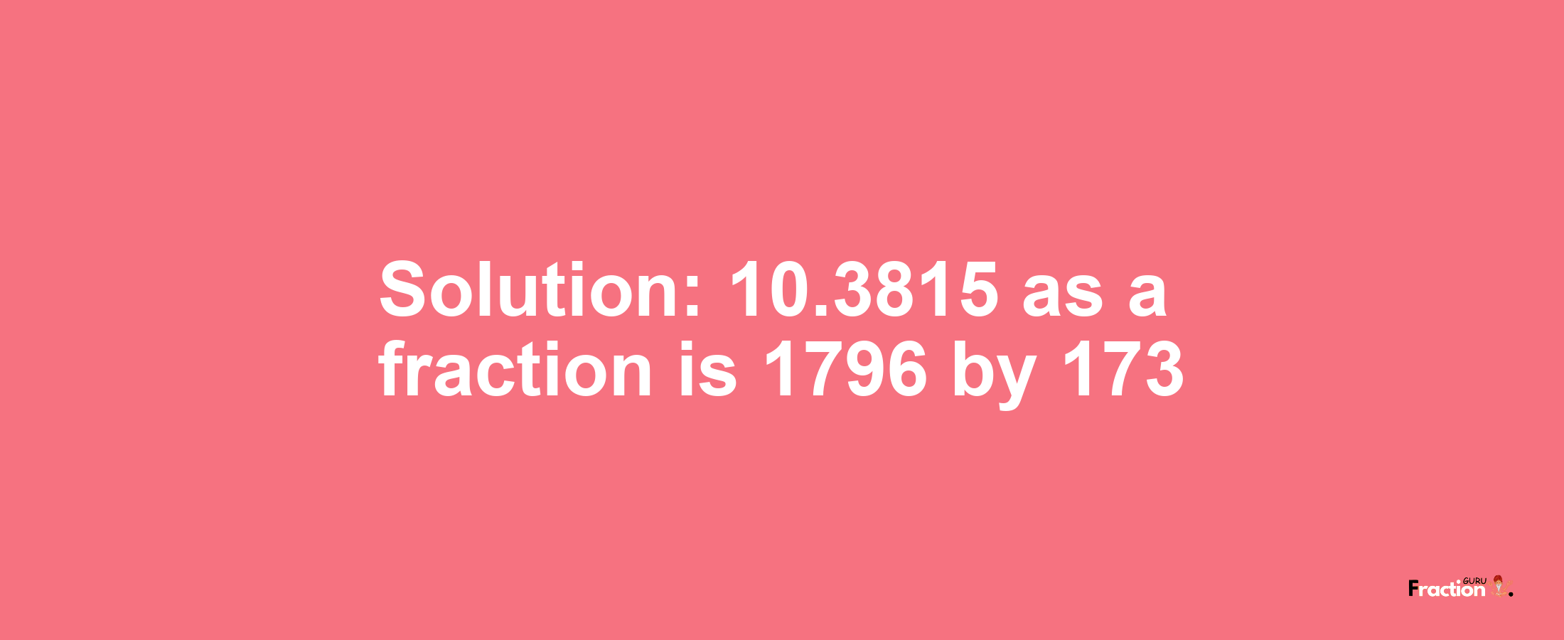 Solution:10.3815 as a fraction is 1796/173